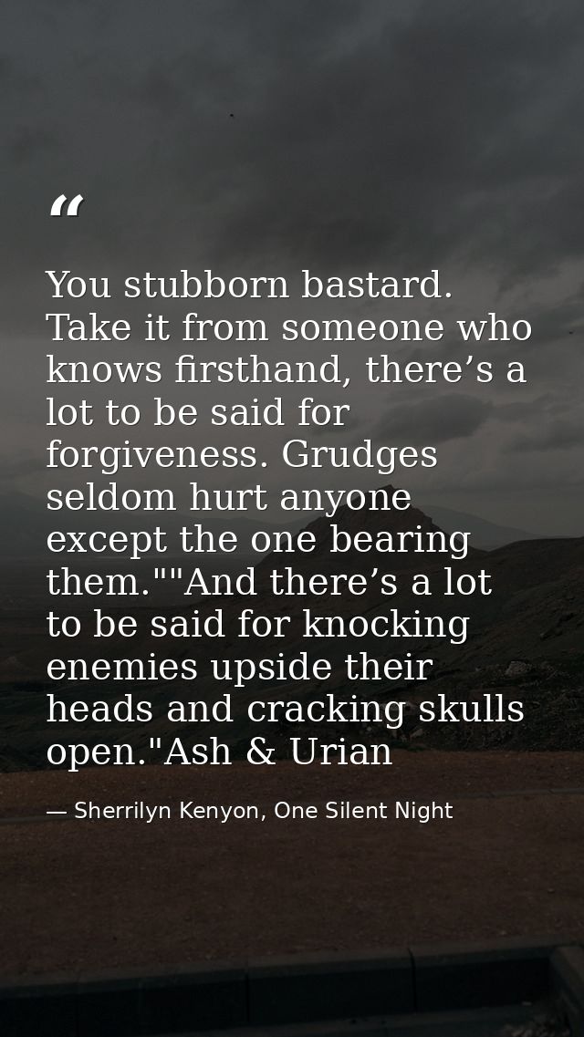 You stubborn bastard. Take it from someone who knows firsthand, there’s a lot to be said for forgiveness. Grudges seldom — Sherrilyn Kenyon, One Silent Night