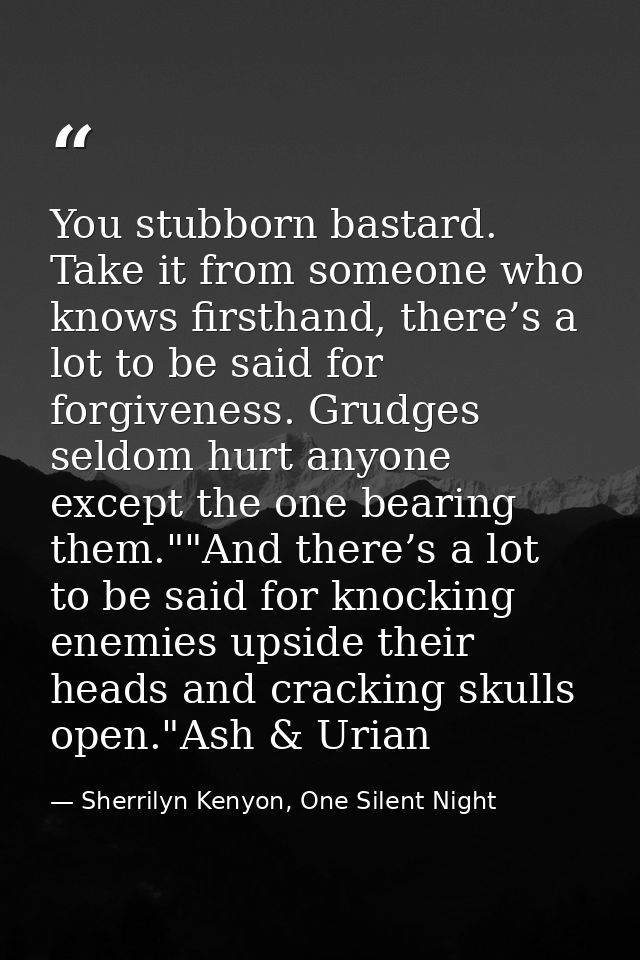You stubborn bastard. Take it from someone who knows firsthand, there’s a lot to be said for forgiveness. Grudges seldom — Sherrilyn Kenyon, One Silent Night