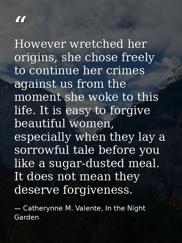 However wretched her origins, she chose freely to continue her crimes against us from the moment she woke to this life.  — Catherynne M. Valente, In the Night Garden