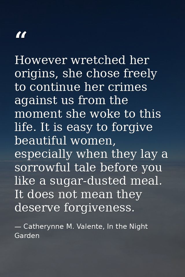 However wretched her origins, she chose freely to continue her crimes against us from the moment she woke to this life.  — Catherynne M. Valente, In the Night Garden
