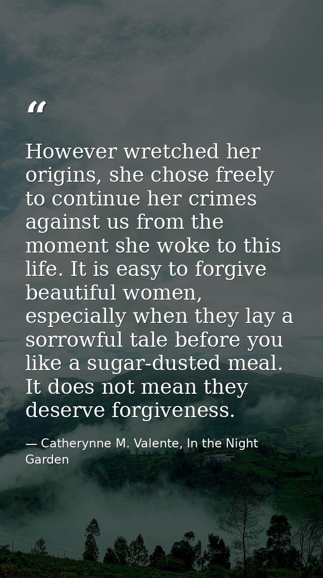However wretched her origins, she chose freely to continue her crimes against us from the moment she woke to this life.  — Catherynne M. Valente, In the Night Garden