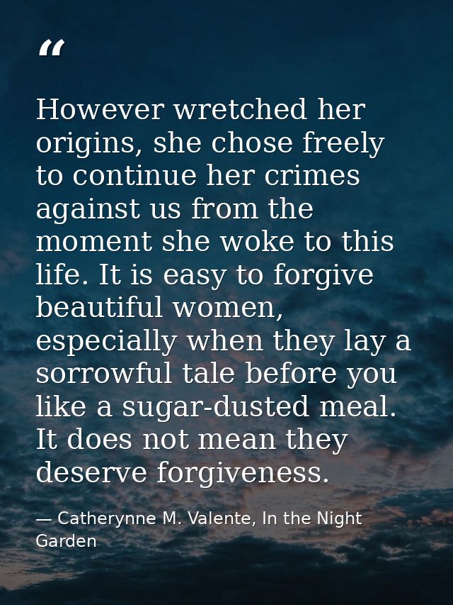 However wretched her origins, she chose freely to continue her crimes against us from the moment she woke to this life.  — Catherynne M. Valente, In the Night Garden