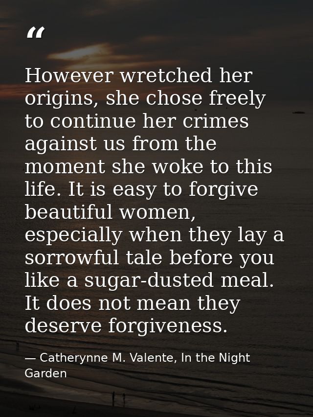 However wretched her origins, she chose freely to continue her crimes against us from the moment she woke to this life.  — Catherynne M. Valente, In the Night Garden