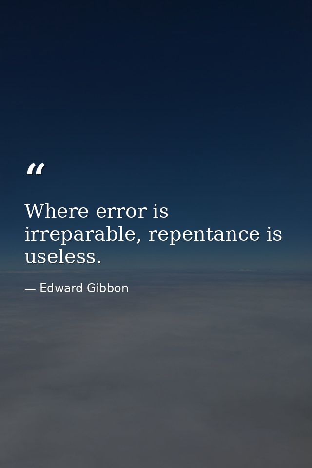 Where error is irreparable, repentance is useless. — Edward Gibbon