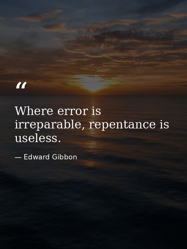 Where error is irreparable, repentance is useless. — Edward Gibbon