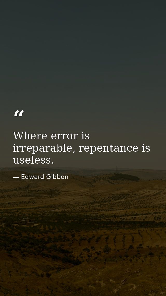 Where error is irreparable, repentance is useless. — Edward Gibbon