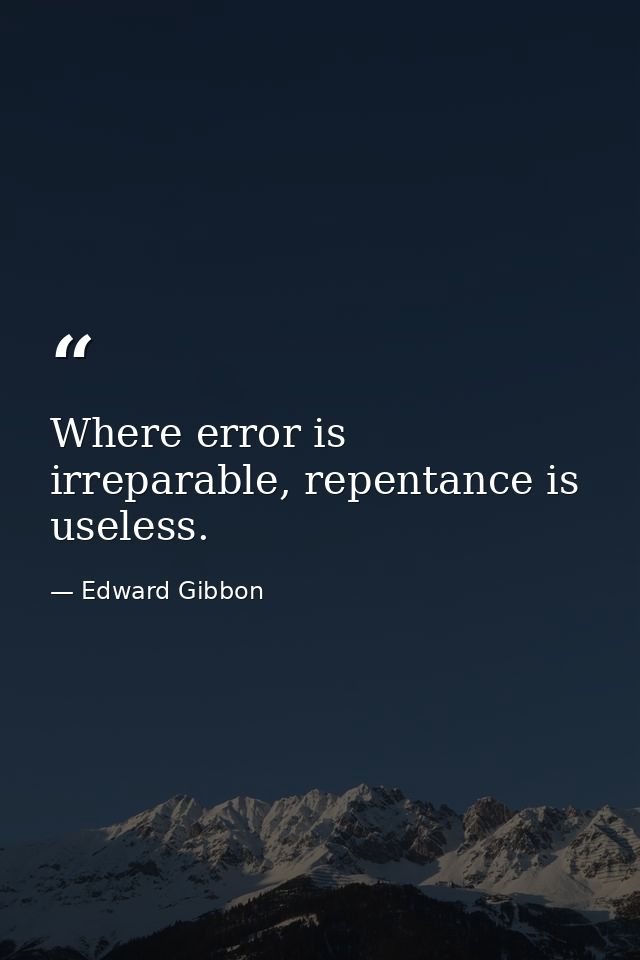 Where error is irreparable, repentance is useless. — Edward Gibbon