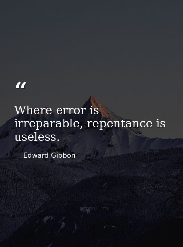 Where error is irreparable, repentance is useless. — Edward Gibbon