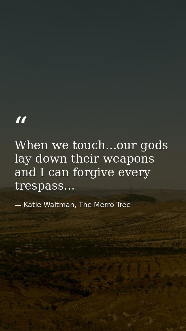 When we touch...our gods lay down their weapons and I can forgive every trespass... — Katie Waitman, The Merro Tree