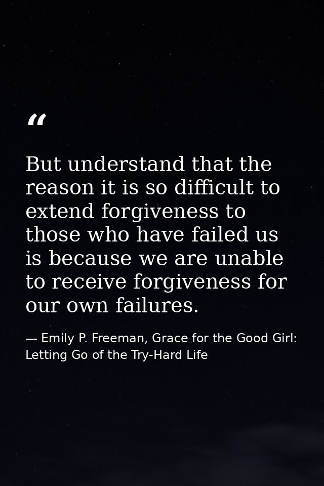 But understand that the reason it is so difficult to extend forgiveness to those who have failed us is because we are un — Emily P. Freeman, Grace for the Good Girl: Letting Go of the Try-Hard Life