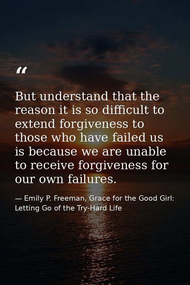 But understand that the reason it is so difficult to extend forgiveness to those who have failed us is because we are un — Emily P. Freeman, Grace for the Good Girl: Letting Go of the Try-Hard Life