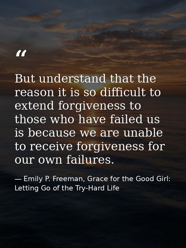 But understand that the reason it is so difficult to extend forgiveness to those who have failed us is because we are un — Emily P. Freeman, Grace for the Good Girl: Letting Go of the Try-Hard Life