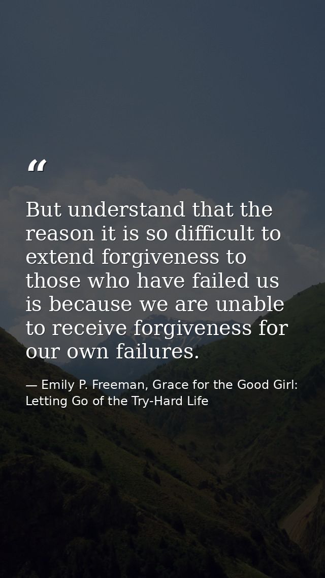 But understand that the reason it is so difficult to extend forgiveness to those who have failed us is because we are un — Emily P. Freeman, Grace for the Good Girl: Letting Go of the Try-Hard Life