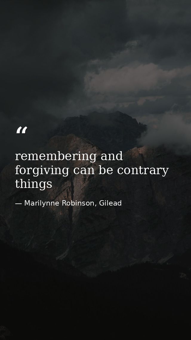 remembering and forgiving can be contrary things — Marilynne Robinson, Gilead