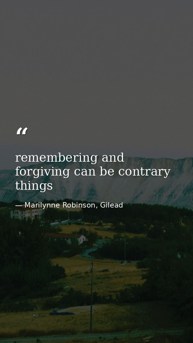 remembering and forgiving can be contrary things — Marilynne Robinson, Gilead