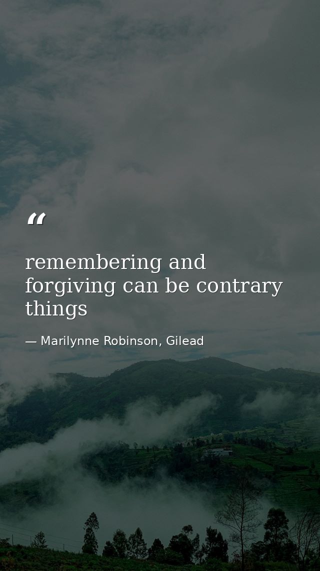 remembering and forgiving can be contrary things — Marilynne Robinson, Gilead