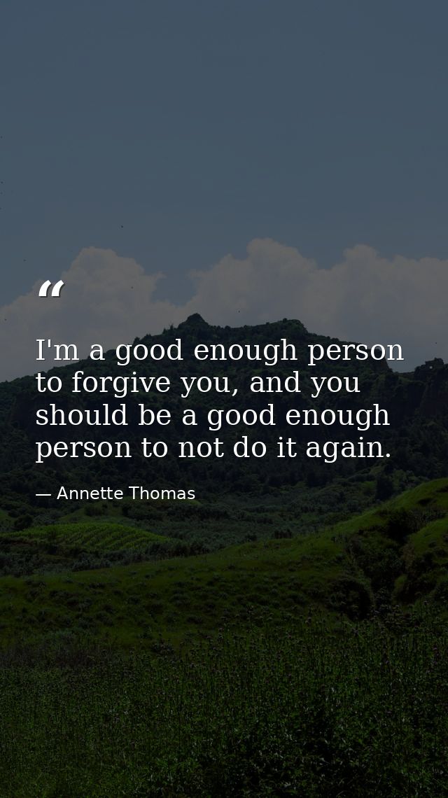 I'm a good enough person to forgive you, and you should be a good enough person to not do it again. — Annette Thomas