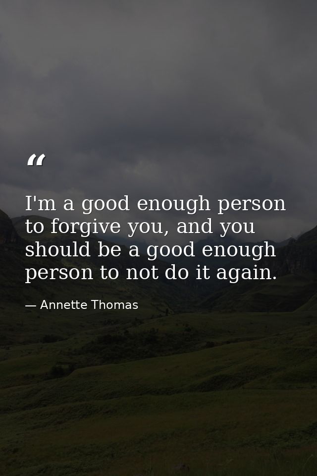 I'm a good enough person to forgive you, and you should be a good enough person to not do it again. — Annette Thomas