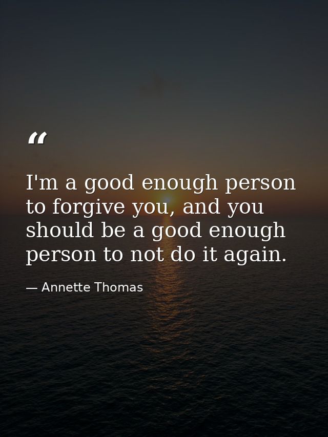 I'm a good enough person to forgive you, and you should be a good enough person to not do it again. — Annette Thomas