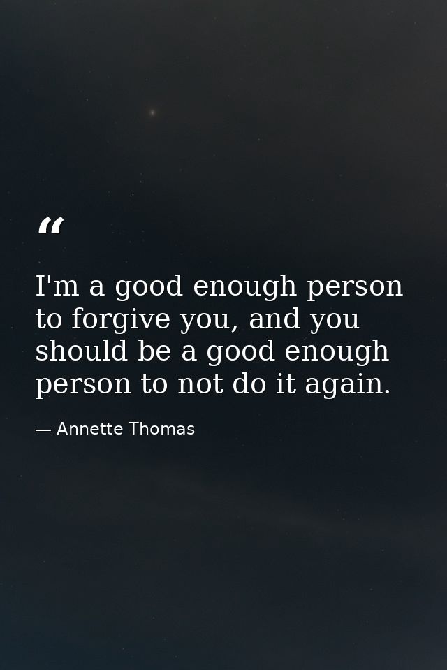 I'm a good enough person to forgive you, and you should be a good enough person to not do it again. — Annette Thomas