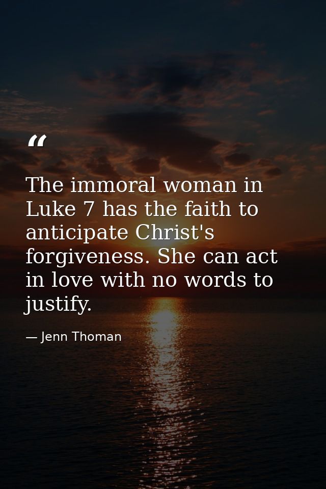 The immoral woman in Luke 7 has the faith to anticipate Christ's forgiveness. She can act in love with no words to justi — Jenn Thoman