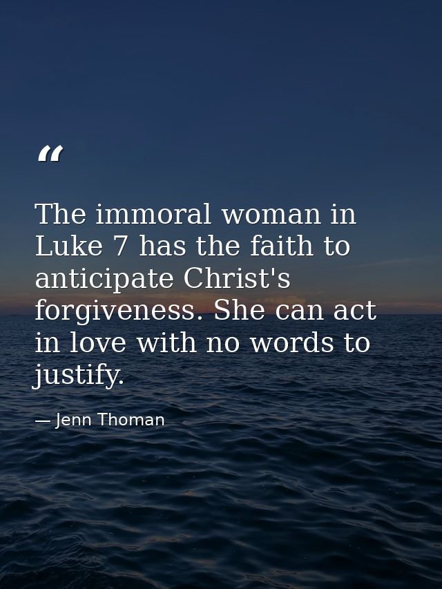 The immoral woman in Luke 7 has the faith to anticipate Christ's forgiveness. She can act in love with no words to justi — Jenn Thoman
