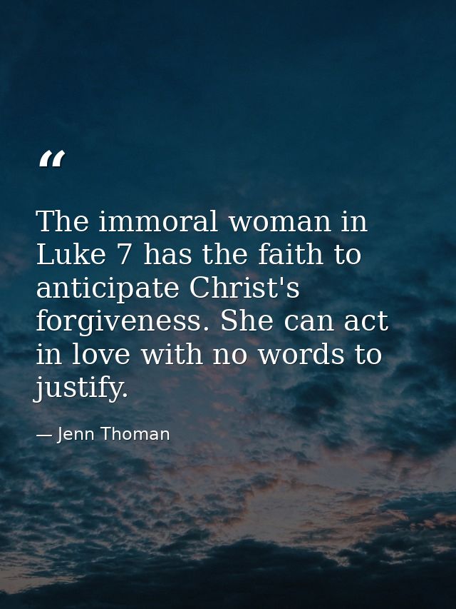 The immoral woman in Luke 7 has the faith to anticipate Christ's forgiveness. She can act in love with no words to justi — Jenn Thoman
