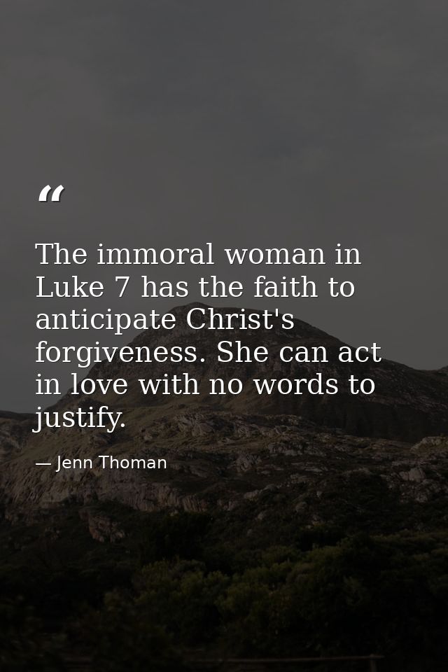The immoral woman in Luke 7 has the faith to anticipate Christ's forgiveness. She can act in love with no words to justi — Jenn Thoman