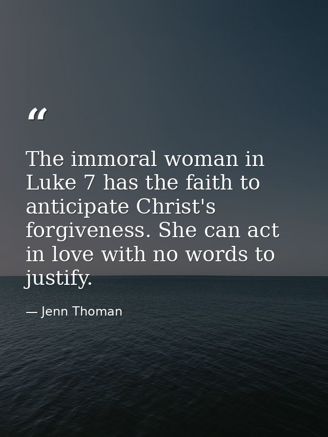The immoral woman in Luke 7 has the faith to anticipate Christ's forgiveness. She can act in love with no words to justi — Jenn Thoman