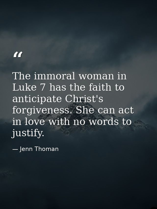The immoral woman in Luke 7 has the faith to anticipate Christ's forgiveness. She can act in love with no words to justi — Jenn Thoman