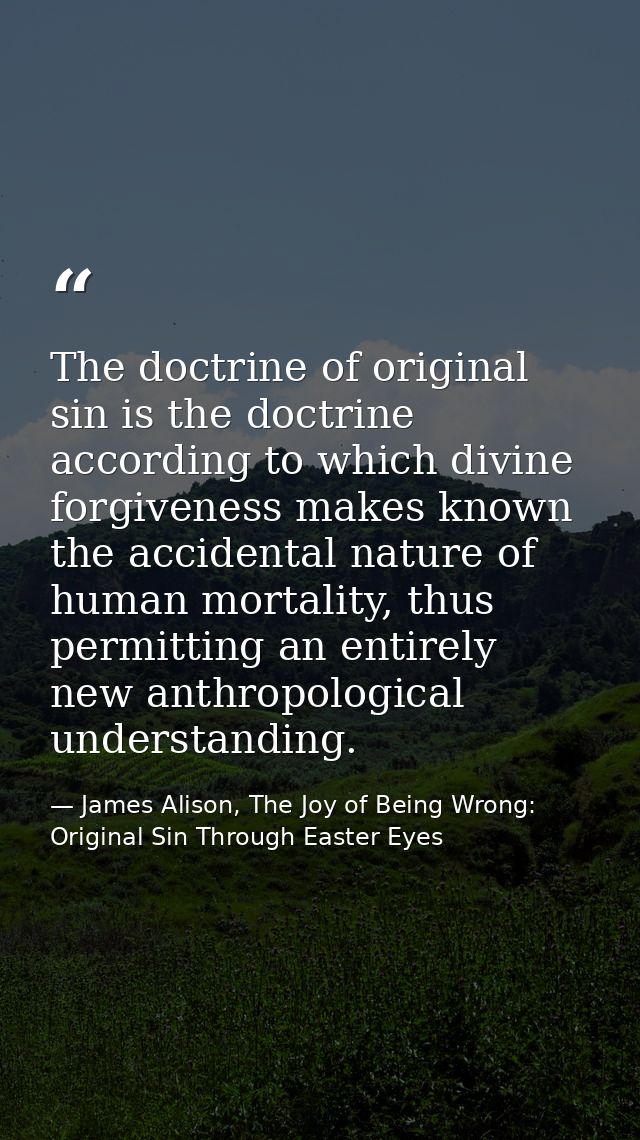 The doctrine of original sin is the doctrine according to which divine forgiveness makes known the accidental nature of  — James Alison, The Joy of Being Wrong: Original Sin Through Easter Eyes