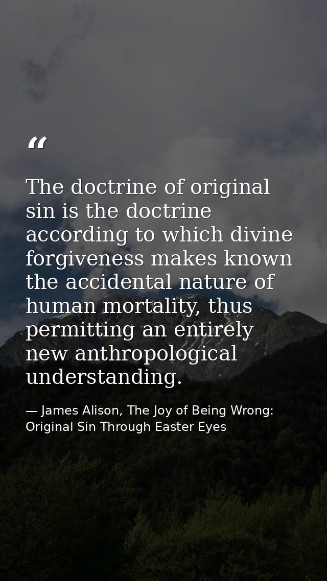 The doctrine of original sin is the doctrine according to which divine forgiveness makes known the accidental nature of  — James Alison, The Joy of Being Wrong: Original Sin Through Easter Eyes