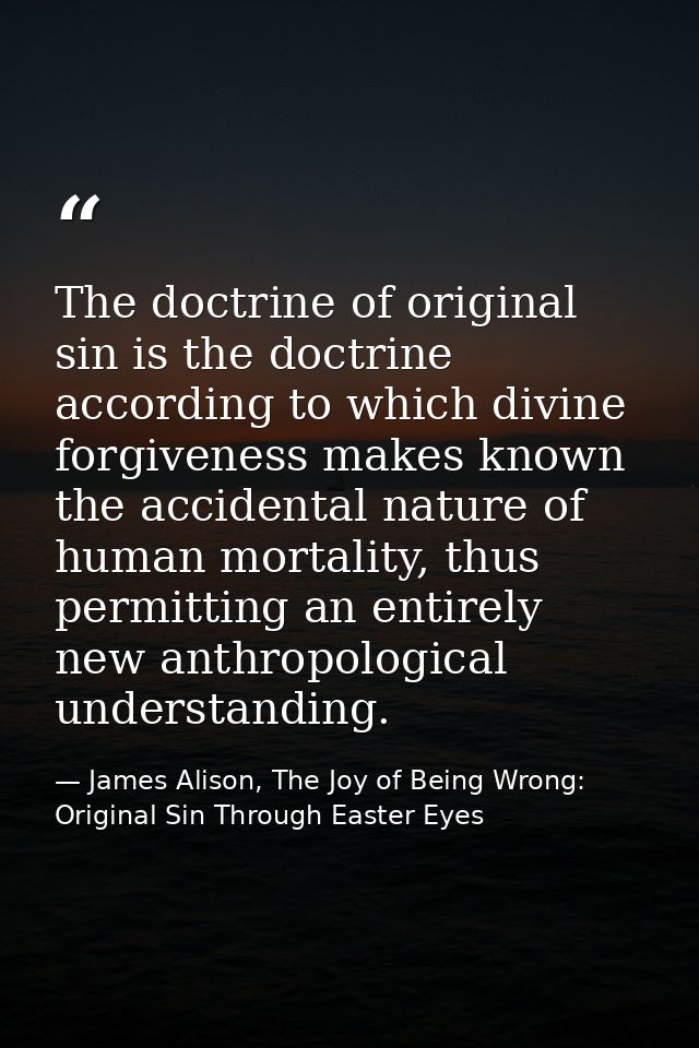 The doctrine of original sin is the doctrine according to which divine forgiveness makes known the accidental nature of  — James Alison, The Joy of Being Wrong: Original Sin Through Easter Eyes