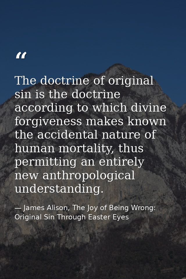 The doctrine of original sin is the doctrine according to which divine forgiveness makes known the accidental nature of  — James Alison, The Joy of Being Wrong: Original Sin Through Easter Eyes