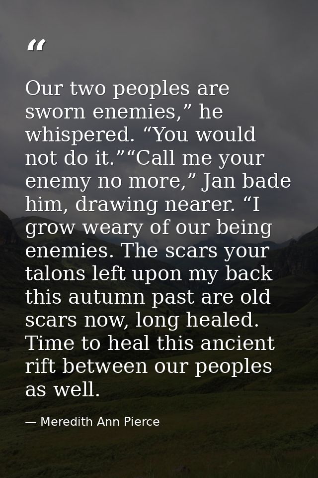 Our two peoples are sworn enemies,” he whispered. “You would not do it.”“Call me your enemy no more,” Jan bade him, draw — Meredith Ann Pierce