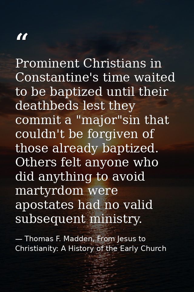 Prominent Christians in Constantine's time waited to be baptized until their deathbeds lest they commit a "major"sin tha — Thomas F. Madden, From Jesus to Christianity: A History of the Early Church