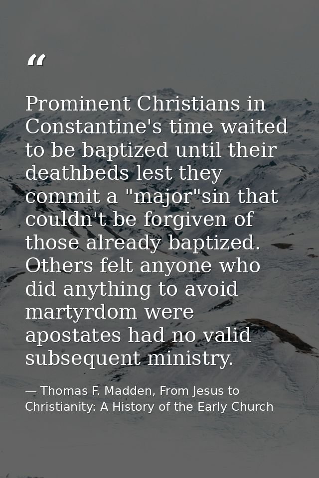 Prominent Christians in Constantine's time waited to be baptized until their deathbeds lest they commit a "major"sin tha — Thomas F. Madden, From Jesus to Christianity: A History of the Early Church