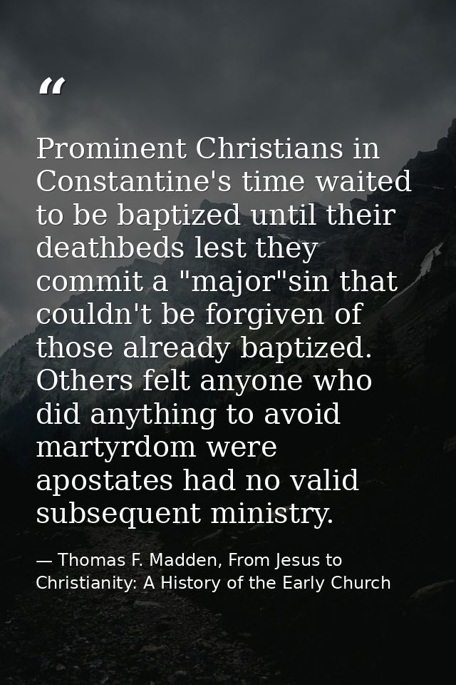 Prominent Christians in Constantine's time waited to be baptized until their deathbeds lest they commit a "major"sin tha — Thomas F. Madden, From Jesus to Christianity: A History of the Early Church