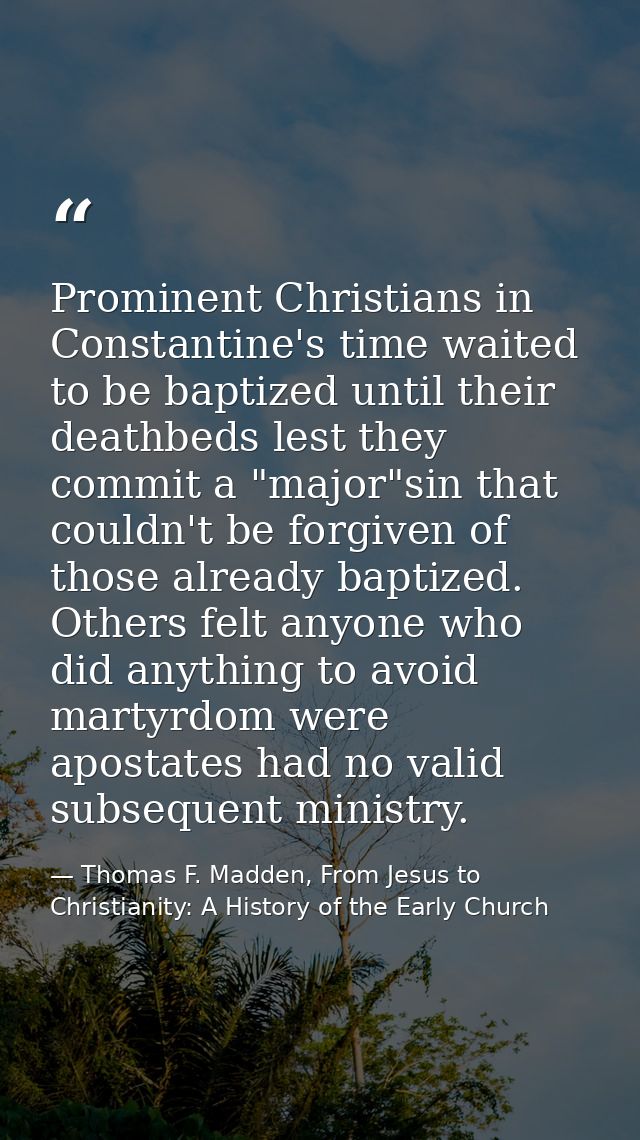 Prominent Christians in Constantine's time waited to be baptized until their deathbeds lest they commit a "major"sin tha — Thomas F. Madden, From Jesus to Christianity: A History of the Early Church
