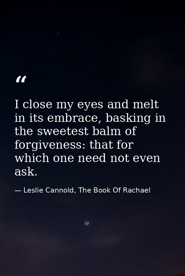 I close my eyes and melt in its embrace, basking in the sweetest balm of forgiveness: that for which one need not even a — Leslie Cannold, The Book Of Rachael