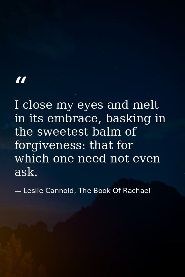 I close my eyes and melt in its embrace, basking in the sweetest balm of forgiveness: that for which one need not even a — Leslie Cannold, The Book Of Rachael