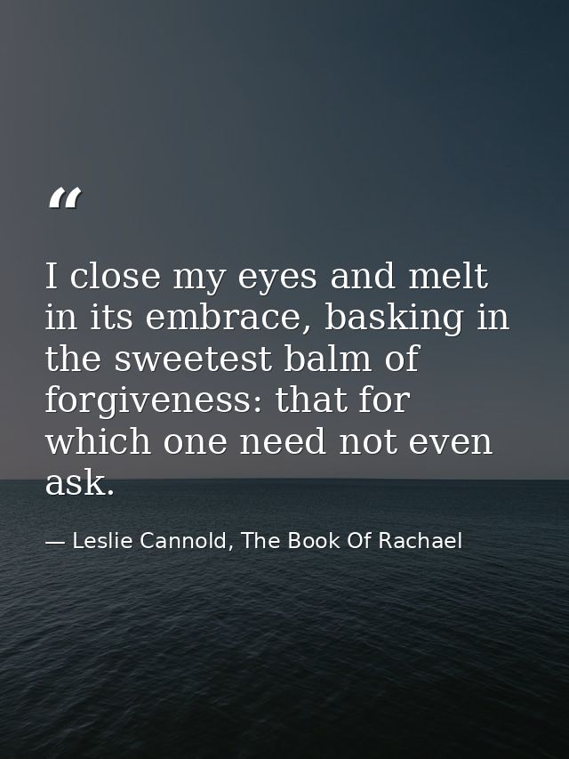 I close my eyes and melt in its embrace, basking in the sweetest balm of forgiveness: that for which one need not even a — Leslie Cannold, The Book Of Rachael