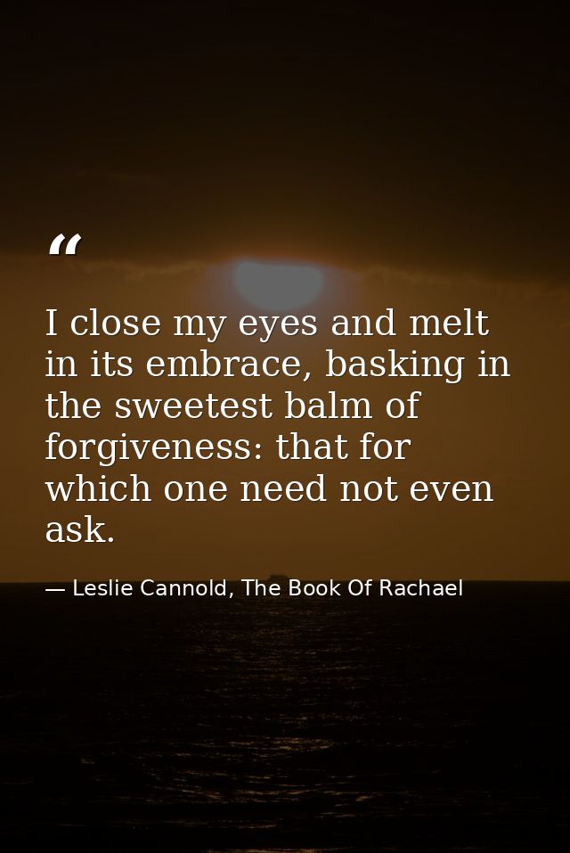 I close my eyes and melt in its embrace, basking in the sweetest balm of forgiveness: that for which one need not even a — Leslie Cannold, The Book Of Rachael