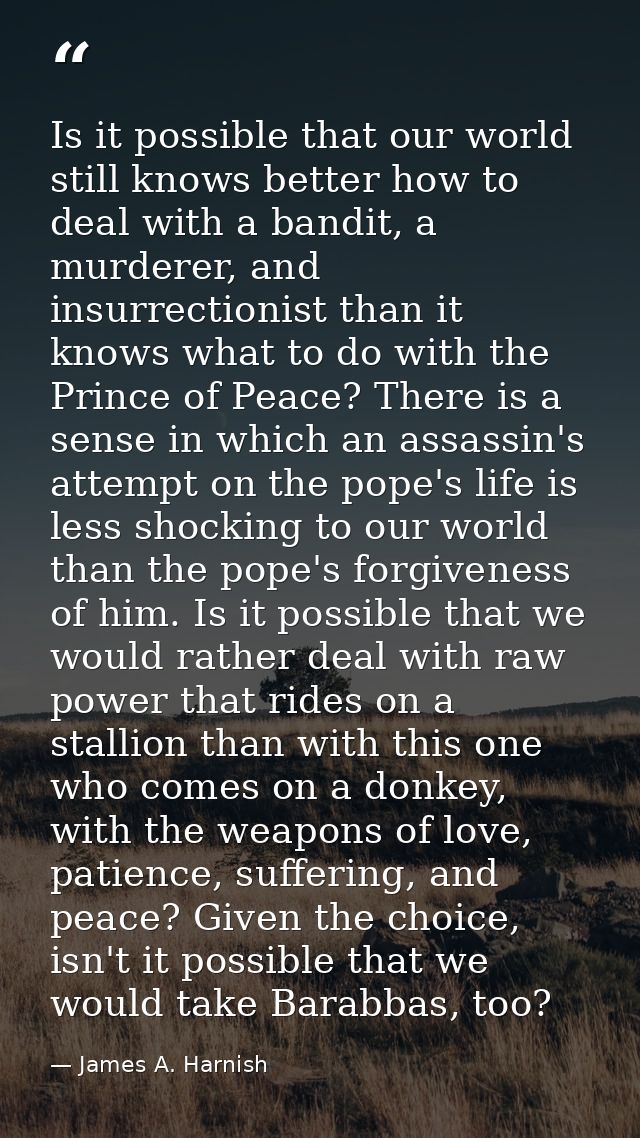 Is it possible that our world still knows better how to deal with a bandit, a murderer, and insurrectionist than it know — James A. Harnish