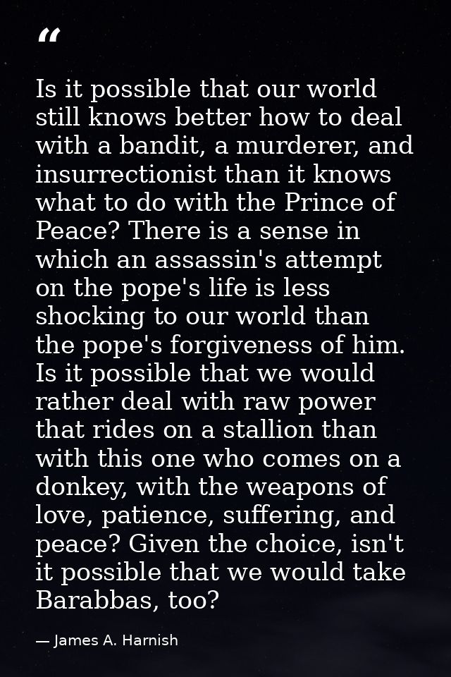 Is it possible that our world still knows better how to deal with a bandit, a murderer, and insurrectionist than it know — James A. Harnish