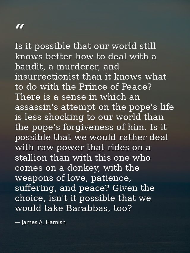 Is it possible that our world still knows better how to deal with a bandit, a murderer, and insurrectionist than it know — James A. Harnish