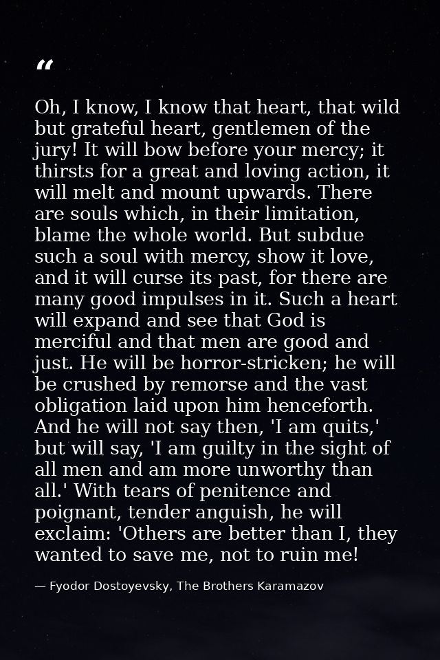 Oh, I know, I know that heart, that wild but grateful heart, gentlemen of the jury! It will bow before your mercy; it th — Fyodor Dostoyevsky, The Brothers Karamazov