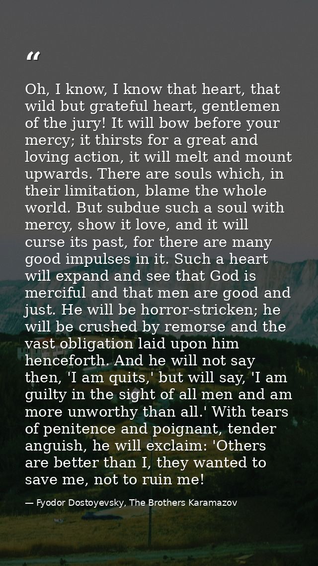 Oh, I know, I know that heart, that wild but grateful heart, gentlemen of the jury! It will bow before your mercy; it th — Fyodor Dostoyevsky, The Brothers Karamazov