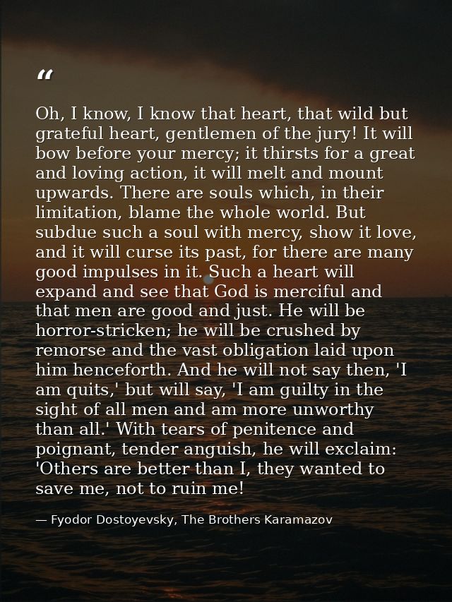Oh, I know, I know that heart, that wild but grateful heart, gentlemen of the jury! It will bow before your mercy; it th — Fyodor Dostoyevsky, The Brothers Karamazov