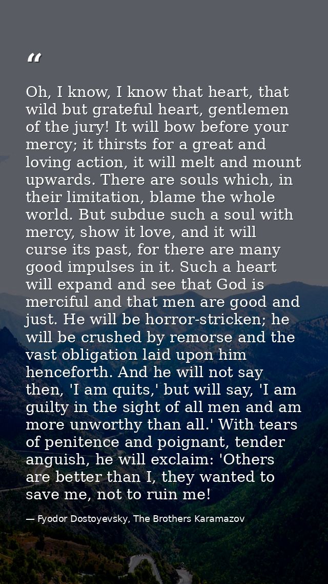 Oh, I know, I know that heart, that wild but grateful heart, gentlemen of the jury! It will bow before your mercy; it th — Fyodor Dostoyevsky, The Brothers Karamazov